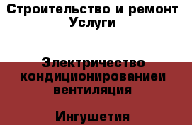 Строительство и ремонт Услуги - Электричество,кондиционированиеи вентиляция. Ингушетия респ.